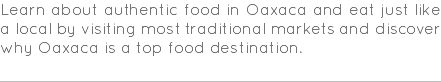 Learn about authentic food in Oaxaca and eat just like a local by visiting most traditional markets and discover why Oaxaca is a top food destination.