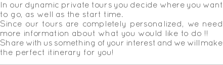 In our dynamic private tours you decide where you want to go, as well as the start time. Since our tours are completely personalized, we need more information about what you would like to do !! Share with us something of your interest and we will make the perfect itinerary for you!