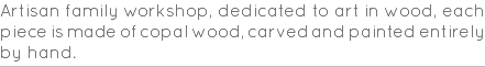Artisan family workshop, dedicated to art in wood, each piece is made of copal wood, carved and painted entirely by hand.