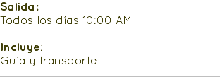 Salida: Todos los días 10:00 AM Incluye: Guía y transporte