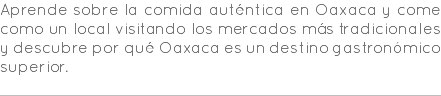 Aprende sobre la comida auténtica en Oaxaca y come como un local visitando los mercados más tradicionales y descubre por qué Oaxaca es un destino gastronómico superior. 