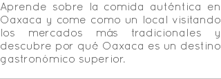 Aprende sobre la comida auténtica en Oaxaca y come como un local visitando los mercados más tradicionales y descubre por qué Oaxaca es un destino gastronómico superior. 